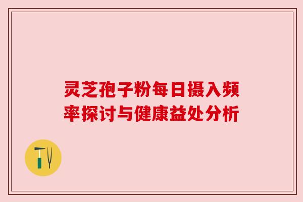 灵芝孢子粉每日摄入频率探讨与健康益处分析 灵芝孢子粉每日摄入频率探讨与健康益处分析