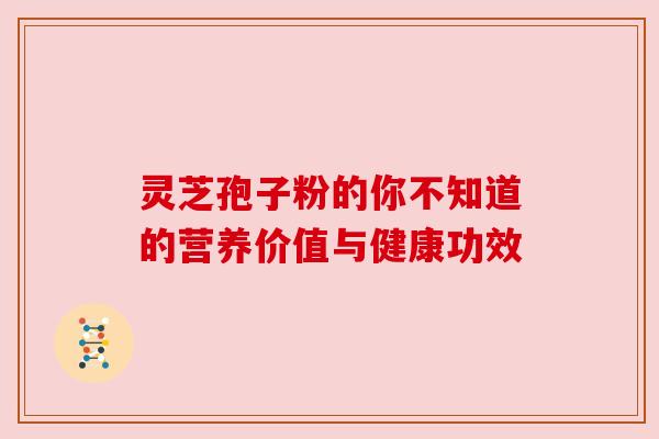 灵芝孢子粉的你不知道的营养价值与健康功效 灵芝孢子粉的你不知道的营养价值与健康功效