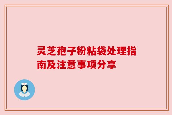 灵芝孢子粉粘袋处理指南及注意事项分享
