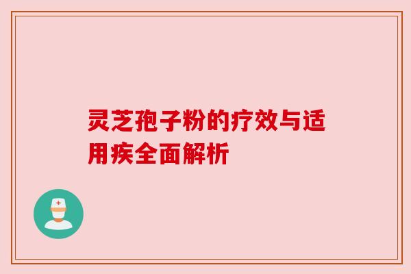 灵芝孢子粉的疗效与适用疾全面解析