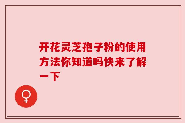 开花灵芝孢子粉的使用方法你知道吗快来了解一下 开花灵芝孢子粉的使用方法你知道吗快来了解一下