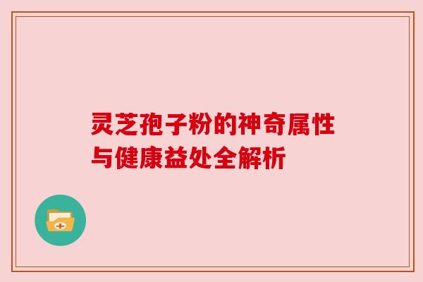 灵芝孢子粉的神奇属性与健康益处全解析 灵芝孢子粉的神奇属性与健康益处全解析
