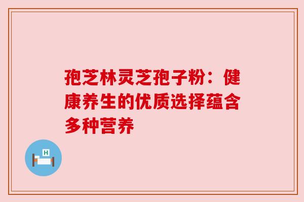 孢芝林灵芝孢子粉:健康养生的优质选择蕴含多种营养 孢芝林灵芝孢子粉:健康养生的优质选择蕴含多种营养