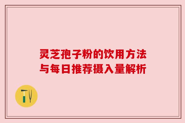 灵芝孢子粉的饮用方法与每日推荐摄入量解析 灵芝孢子粉的饮用方法与每日推荐摄入量解析