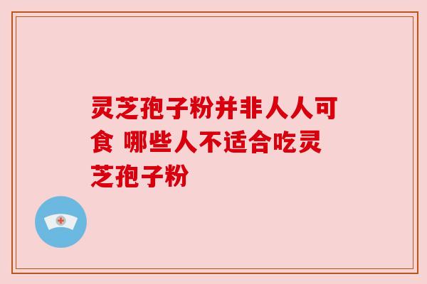 灵芝孢子粉并非人人可食 哪些人不适合吃灵芝孢子粉 灵芝孢子粉并非人人可食 哪些人不适合吃灵芝孢子粉