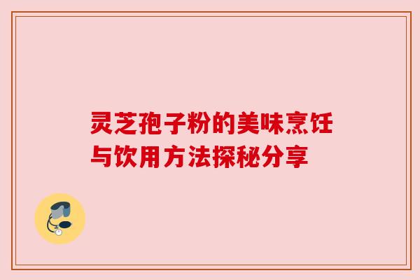 灵芝孢子粉的美味烹饪与饮用方法探秘分享