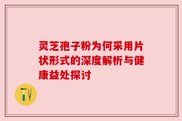 灵芝孢子粉为何采用片状形式的深度解析与健康益处探讨