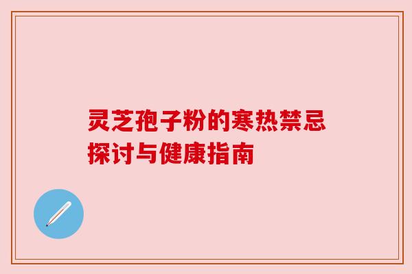 灵芝孢子粉的寒热禁忌探讨与健康指南 灵芝孢子粉的寒热禁忌探讨与健康指南