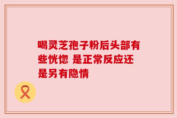 喝灵芝孢子粉后头部有些恍惚 是正常反应还是另有隐情 喝灵芝孢子粉后头部有些恍惚 是正常反应还是另有隐情