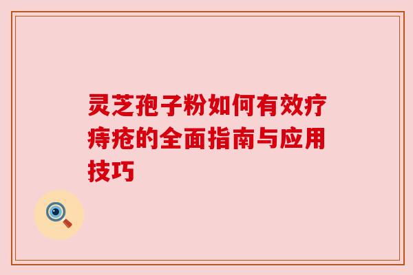 灵芝孢子粉如何有效疗痔疮的全面指南与应用技巧 灵芝孢子粉如何有效疗痔疮的全面指南与应用技巧