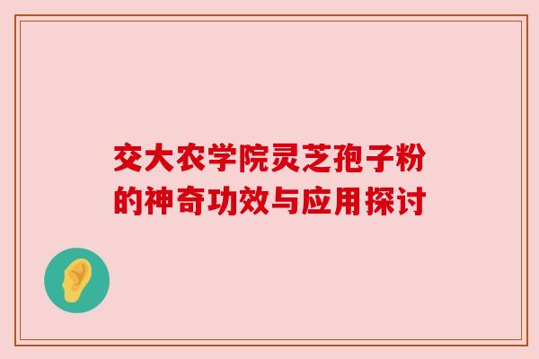 交大农学院灵芝孢子粉的神奇功效与应用探讨