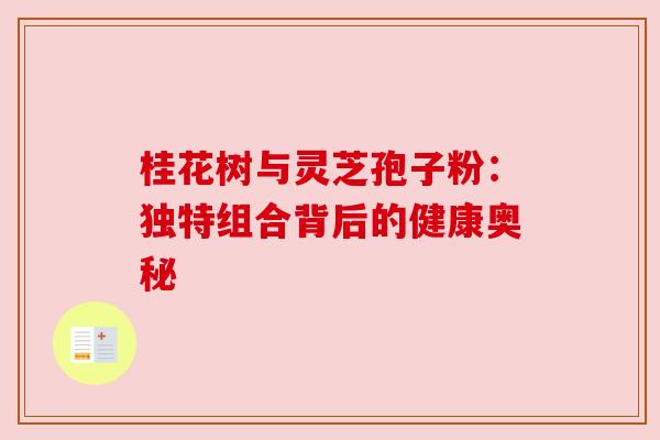 桂花树与灵芝孢子粉:独特组合背后的健康奥秘 桂花树与灵芝孢子粉:独特组合背后的健康奥秘