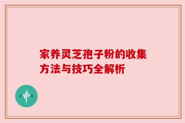 家养灵芝孢子粉的收集方法与技巧全解析 家养灵芝孢子粉的收集方法与技巧全解析