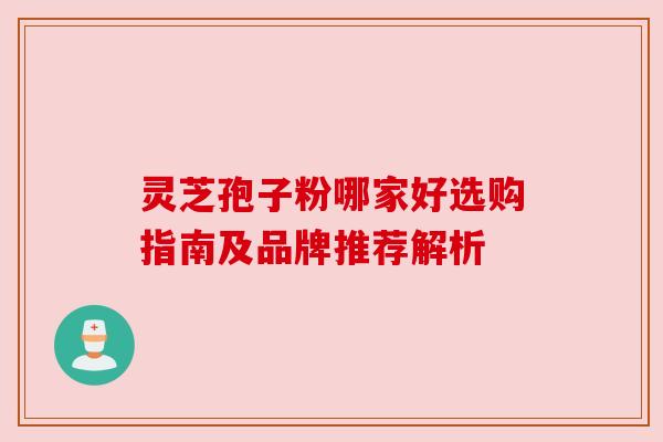 灵芝孢子粉哪家好选购指南及品牌推荐解析 灵芝孢子粉哪家好选购指南及品牌推荐解析