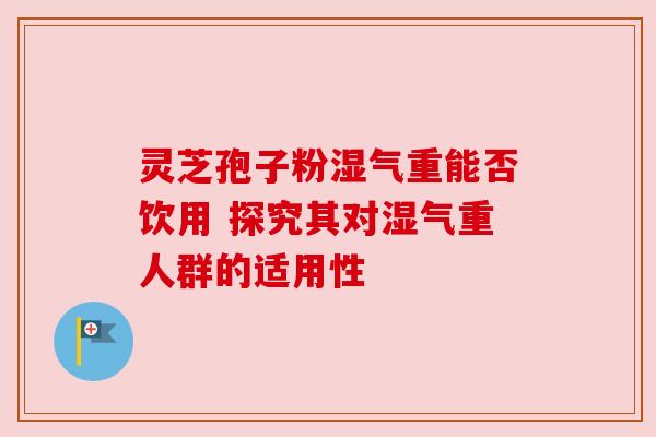 灵芝孢子粉湿气重能否饮用 探究其对湿气重人群的适用性 灵芝孢子粉湿气重能否饮用 探究其对湿气重人群的适用性