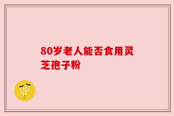 80岁老人能否食用灵芝孢子粉