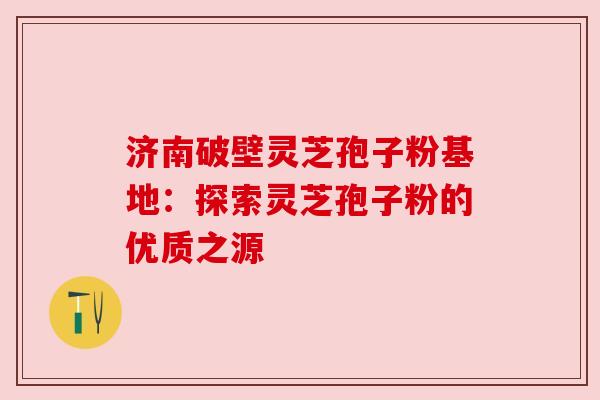 济南破壁灵芝孢子粉基地:探索灵芝孢子粉的优质之源 济南破壁灵芝孢子粉基地:探索灵芝孢子粉的优质之源