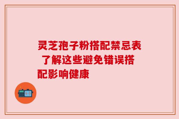 灵芝孢子粉搭配禁忌表 了解这些避免错误搭配影响健康