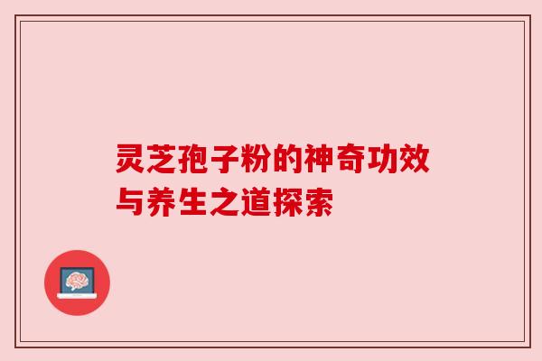 灵芝孢子粉的神奇功效与养生之道探索 灵芝孢子粉的神奇功效与养生之道探索