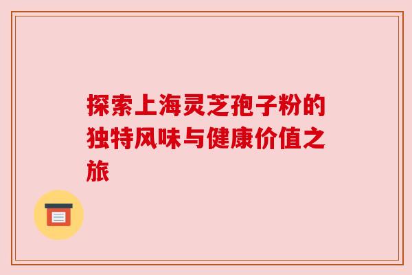 探索上海灵芝孢子粉的独特风味与健康价值之旅