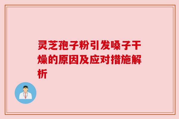 灵芝孢子粉引发嗓子干燥的原因及应对措施解析 灵芝孢子粉引发嗓子干燥的原因及应对措施解析