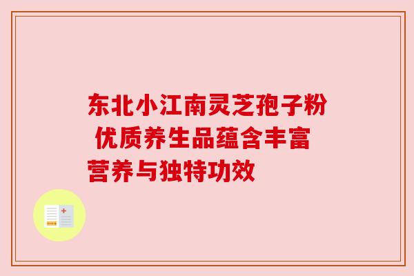 东北小江南灵芝孢子粉 优质养生品蕴含丰富营养与独特功效