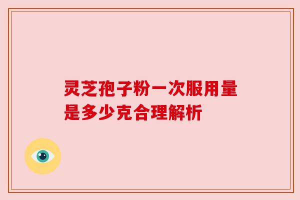 灵芝孢子粉一次服用量是多少克合理解析