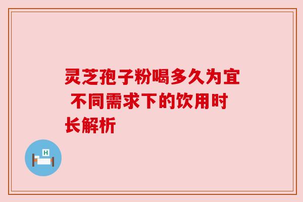 灵芝孢子粉喝多久为宜 不同需求下的饮用时长解析 灵芝孢子粉喝多久为宜 不同需求下的饮用时长解析