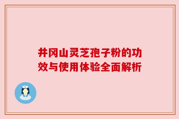 井冈山灵芝孢子粉的功效与使用体验全面解析 井冈山灵芝孢子粉的功效与使用体验全面解析