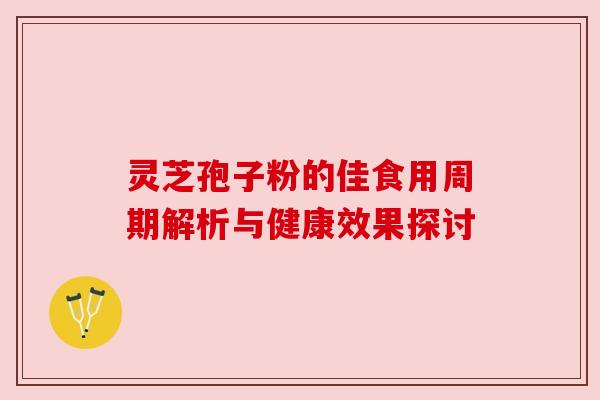 灵芝孢子粉的佳食用周期解析与健康效果探讨 灵芝孢子粉的佳食用周期解析与健康效果探讨