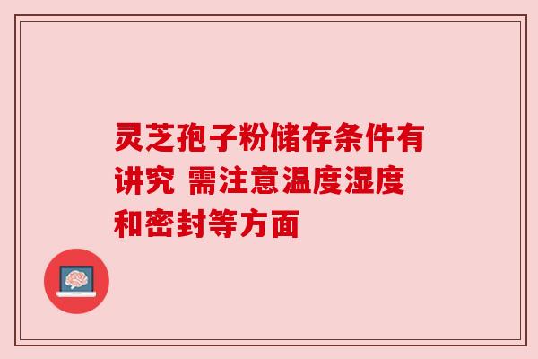灵芝孢子粉储存条件有讲究 需注意温度湿度和密封等方面 灵芝孢子粉储存条件有讲究 需注意温度湿度和密封等方面