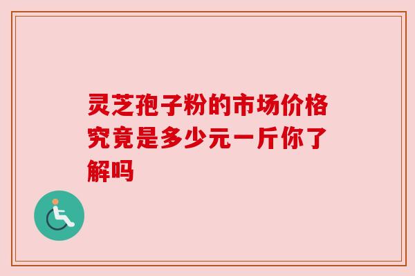 灵芝孢子粉的市场价格究竟是多少元一斤你了解吗