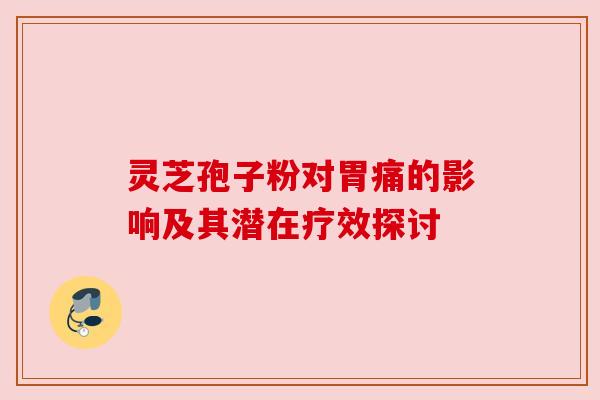 灵芝孢子粉对胃痛的影响及其潜在疗效探讨 灵芝孢子粉对胃痛的影响及其潜在疗效探讨