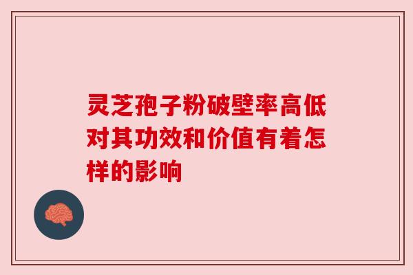灵芝孢子粉破壁率高低对其功效和价值有着怎样的影响 灵芝孢子粉破壁率高低对其功效和价值有着怎样的影响