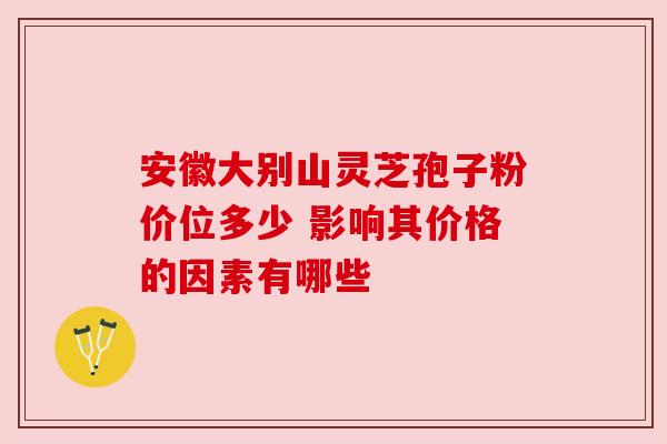 安徽大别山灵芝孢子粉价位多少 影响其价格的因素有哪些 安徽大别山灵芝孢子粉价位多少 影响其价格的因素有哪些