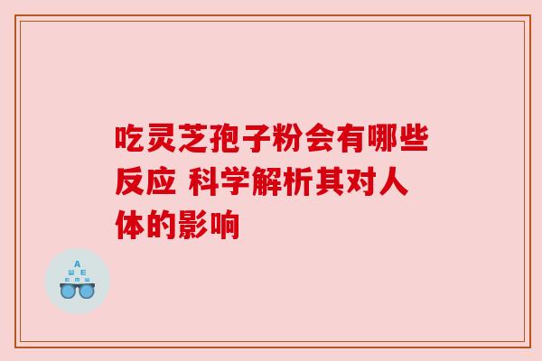 吃灵芝孢子粉会有哪些反应 科学解析其对人体的影响 吃灵芝孢子粉会有哪些反应 科学解析其对人体的影响