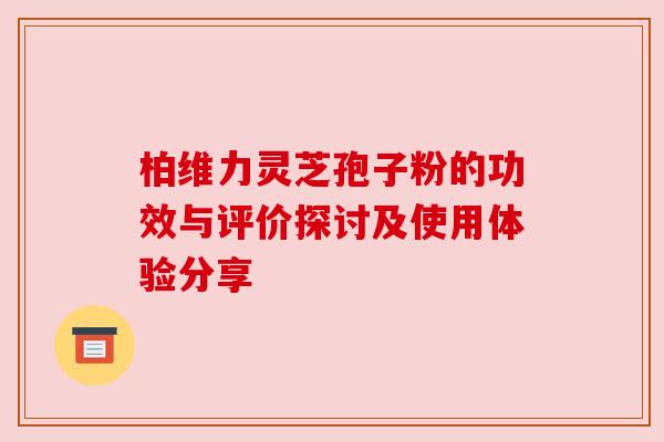 柏维力灵芝孢子粉的功效与评价探讨及使用体验分享