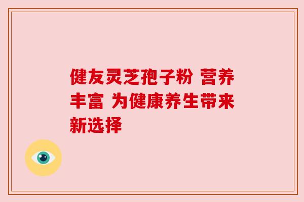 健友灵芝孢子粉 营养丰富 为健康养生带来新选择