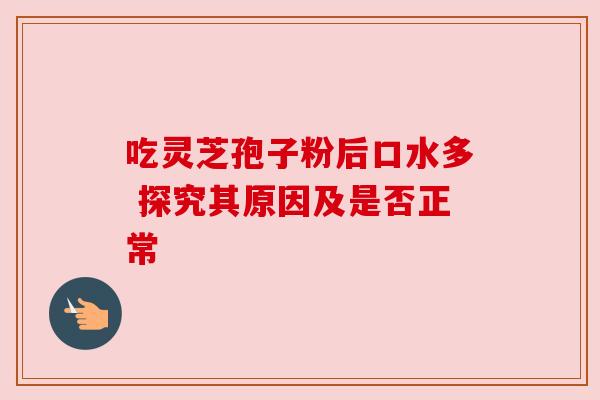 吃灵芝孢子粉后口水多 探究其原因及是否正常 吃灵芝孢子粉后口水多 探究其原因及是否正常