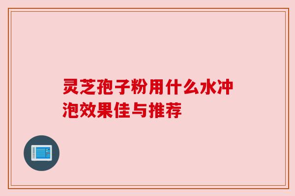 灵芝孢子粉用什么水冲泡效果佳与推荐
