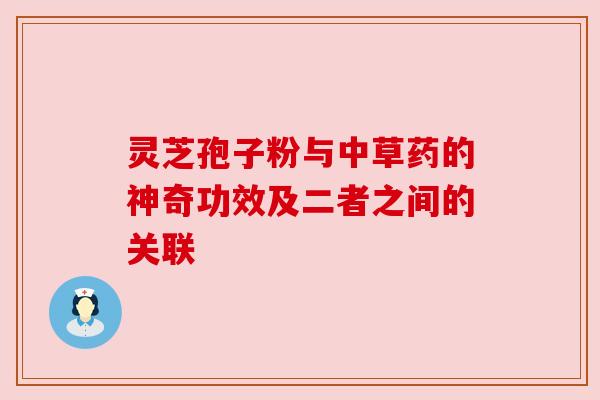 灵芝孢子粉与中草药的神奇功效及二者之间的关联 灵芝孢子粉与中草药的神奇功效及二者之间的关联