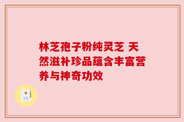 林芝孢子粉纯灵芝 天然滋补珍品蕴含丰富营养与神奇功效 林芝孢子粉纯灵芝 天然滋补珍品蕴含丰富营养与神奇功效