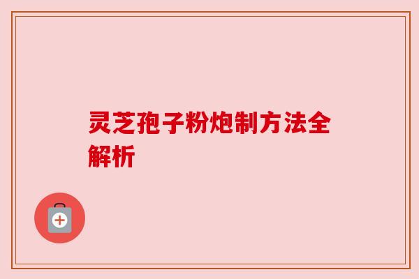 灵芝孢子粉炮制方法全解析 灵芝孢子粉炮制方法全解析