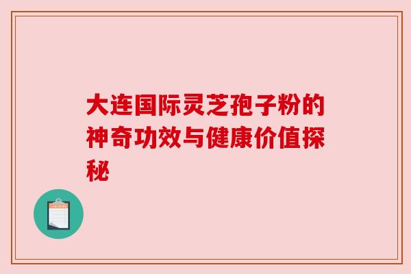 大连国际灵芝孢子粉的神奇功效与健康价值探秘
