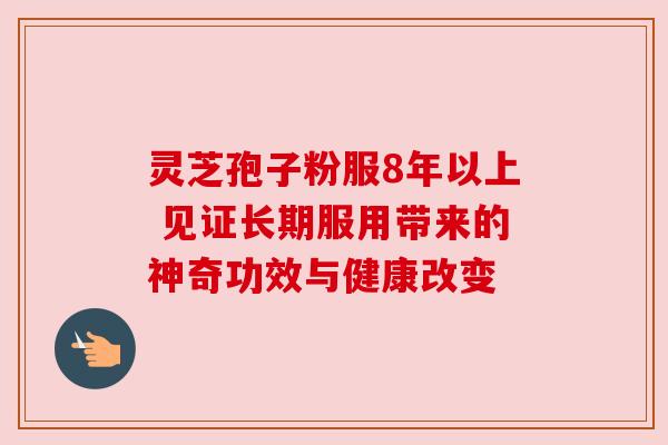 灵芝孢子粉服8年以上 见证长期服用带来的神奇功效与健康改变 灵芝孢子粉服8年以上 见证长期服用带来的神奇功效与健康改变