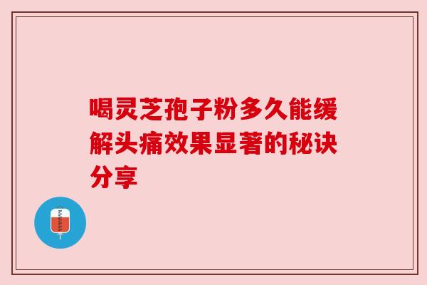 喝灵芝孢子粉多久能缓解头痛效果显著的秘诀分享 喝灵芝孢子粉多久能缓解头痛效果显著的秘诀分享