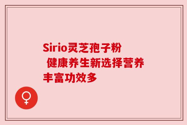 Sirio灵芝孢子粉 健康养生新选择营养丰富功效多