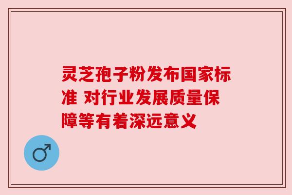 灵芝孢子粉发布国家标准 对行业发展质量保障等有着深远意义 灵芝孢子粉发布国家标准 对行业发展质量保障等有着深远意义