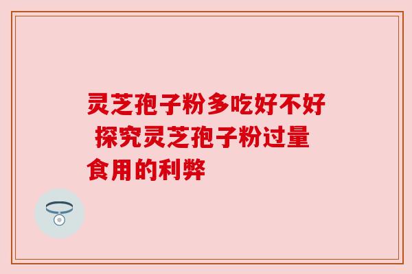 灵芝孢子粉多吃好不好 探究灵芝孢子粉过量食用的利弊 灵芝孢子粉多吃好不好 探究灵芝孢子粉过量食用的利弊