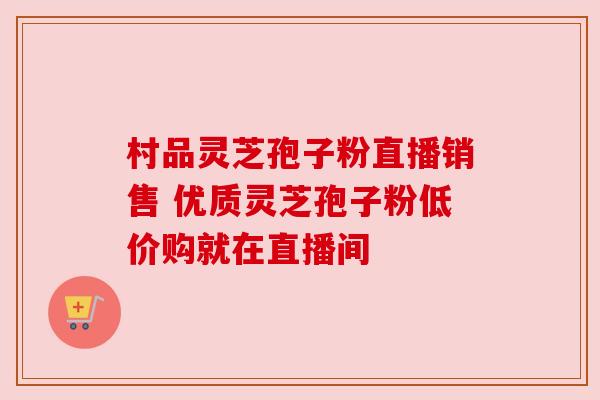 村品灵芝孢子粉直播销售 优质灵芝孢子粉低价购就在直播间 村品灵芝孢子粉直播销售 优质灵芝孢子粉低价购就在直播间